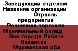 Заведующий отделом › Название организации ­ Prisma › Отрасль предприятия ­ Розничная торговля › Минимальный оклад ­ 1 - Все города Работа » Вакансии   . Мурманская обл.,Апатиты г.